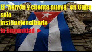 El “borrón y cuenta nueva” en Cuba sólo legitimaría la impunidad 
